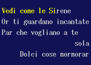 Vedi come 18 Sirene
0r ti guardano incantate
Par Che vogliano a te
301a
Dolci case mormorar