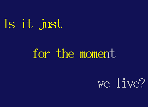 IS it just

for the moment

we live?