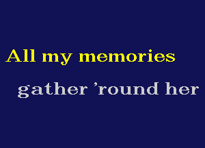 All my memories

gather ,round her