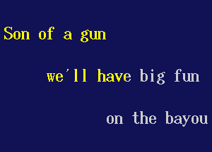 Son of a gun

we II have big fun

on the bayou