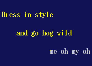 Dress in style

and go hog wild

me oh my oh