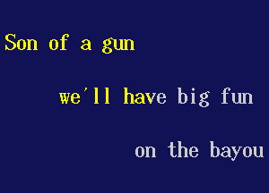 Son of a gun

we II have big fun

on the bayou