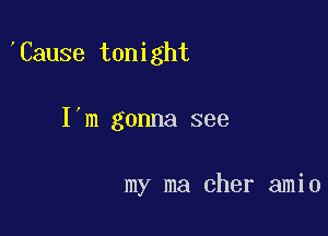 Cause tonight

I'm gonna see

my ma cher amio