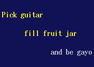 Pick guitar

fill fruit jar

and be gayo