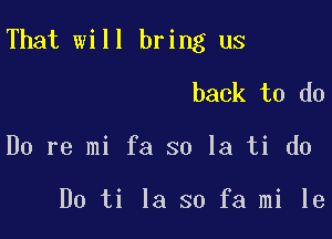 That will bring us

back to do
Do re mi fa so la ti do

Do ti la so fa mi le