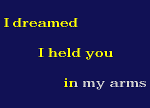I dreamed

I held you

in my arms
