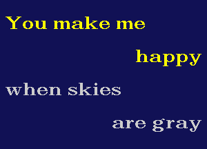 You make me

happy

when skies

are gray
