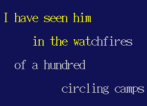 I have seen him

in the watchfires

of a hundred

Circling camps