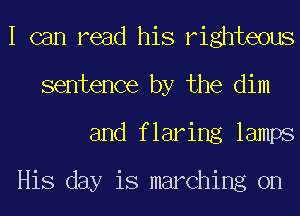 I can read his righteous
sentence by the dim
and flaring lamps

His day is marching on