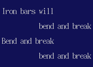 Iron bars will
bend and break

Bend and break
bend and break