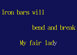 Iron bars will

bend and break

My fair lady