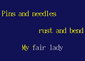 Pins and needles

rust and bend

My fair lady