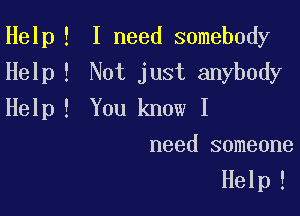 Help ! I need somebody

Help I Not just anybody
Help ! You know I
need someone

Help!