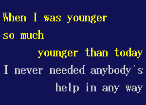 When I was younger
so much

younger than today

I never needed anybody's

help in any way