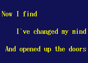 Now I find

I've changed my mind

And opened up the doors