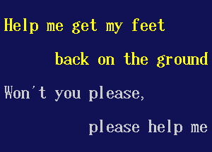 Help me get my feet

back on the ground
Won't you please,

please help me