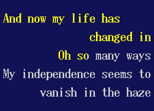 And now my life has
changed in
Oh so many ways
My independence seems to
vanish in the haze