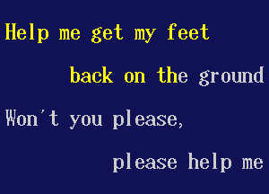Help me get my feet

back on the ground
Won't you please,

please help me