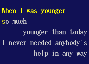 When I was younger
so much

younger than today

I never needed anybody's

help in any way