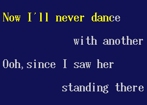 Now I'll never dance

with another

00h,since I saw her

standing there