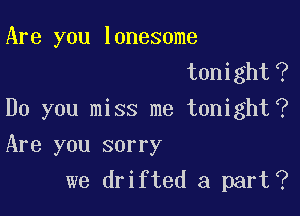 Are you lonesome
tonighto?

Do you miss me tonight(?

Are you sorry
we drifted a part(?