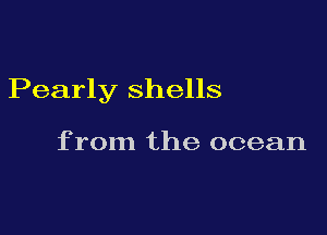Pearly shells

from the ocean