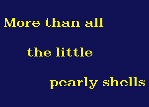 More than all

the little

pearly shells