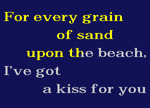 For every grain
of sand
upon the beach,
Pve got
a kiss for you