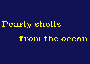 Pearly shells

from the ocean