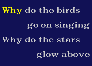Why do the birds

go on singing
Why do the stars

glow above