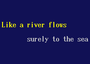 Like a river flows

surely to the sea