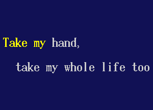 Take my hand,

take my whole life too
