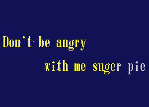 Don t be angry

with me suger pie