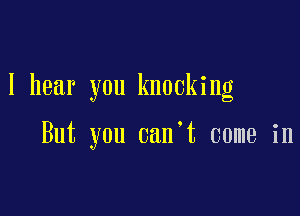 I hear you knocking

But you can't come in