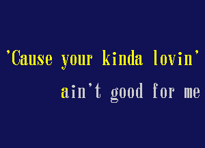 Cause your kinda lovin

ain t good for me