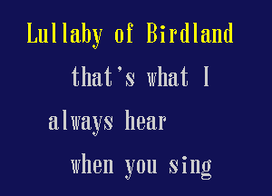 Lullaby 0f Birdland
that's what I

always hear

when you sing