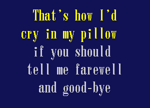 That s how l d
cry in my pillow
if you should

tell me farewell
and good-hye