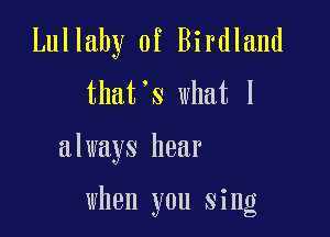 Lullaby 0f Birdland
that's what I

always hear

when you sing