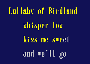 Lullaby 0f Birdland
whisper low

kiss me sweet

and we'll go