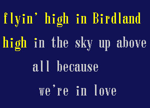 flyin high in Birdland

high in the sky up above

all because

we're in love
