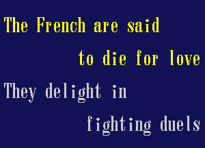 The French are said

to die for love

They del i ght in

fighting duels