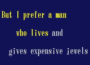 But I prefer a man

who lives and

gives expensive jewels