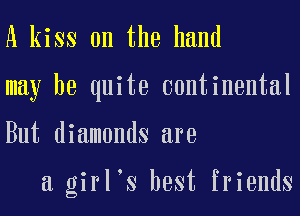 A kiss on the hand
may be quite continental
But diamonds are

a girl s best friends