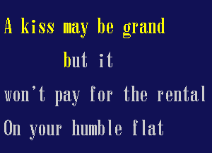 A kiss may be grand
but it

w0n t pay for the rental

On your humble flat