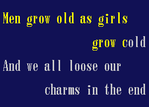Men grow old as girls

grow cold
And we all loose our

charms in the end