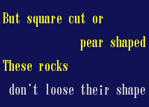 But square cut or
pear Shaped

These rocks

d0n t loose their shape