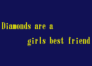 Diamonds are a

girls best friend
