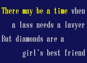 There may he a time when
a lass needs a lawyer
But diamonds are a

girl s best friend