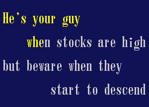 He s your guy

when stocks are high

but beware when they

start to descend