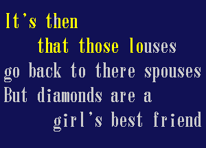 lt s then
that those louses
go back to there spouses

But diamonds are a
girl's best friend